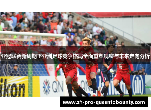 亚冠联赛新周期下亚洲足球竞争格局全面重塑观察与未来走向分析 亚冠联赛新周期下亚洲足球竞争格局全面重塑观察与未来走向分析