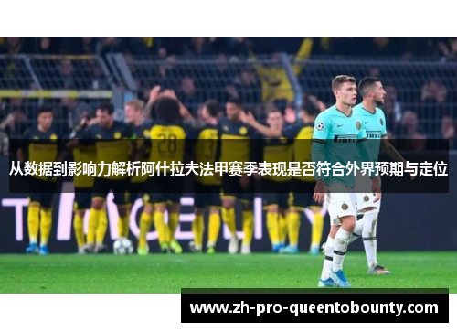 从数据到影响力解析阿什拉夫法甲赛季表现是否符合外界预期与定位 从数据到影响力解析阿什拉夫法甲赛季表现是否符合外界预期与定位