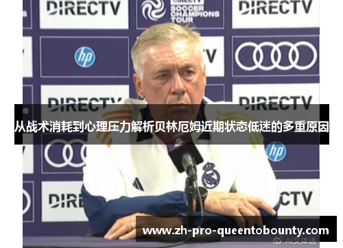 从战术消耗到心理压力解析贝林厄姆近期状态低迷的多重原因