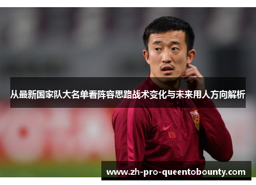从最新国家队大名单看阵容思路战术变化与未来用人方向解析 从最新国家队大名单看阵容思路战术变化与未来用人方向解析