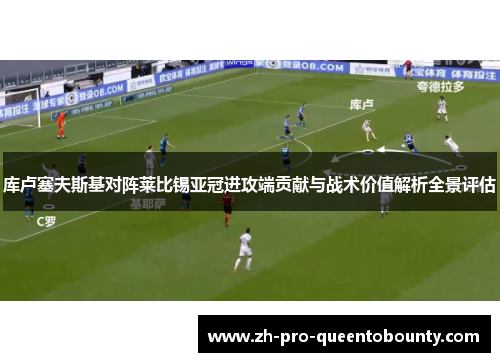 库卢塞夫斯基对阵莱比锡亚冠进攻端贡献与战术价值解析全景评估