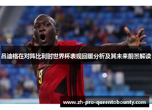 吕迪格在对阵比利时世界杯表现回暖分析及其未来前景解读 吕迪格在对阵比利时世界杯表现回暖分析及其未来前景解读