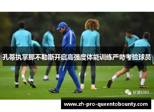 孔蒂执掌那不勒斯开启高强度体能训练严苛考验球员 孔蒂执掌那不勒斯开启高强度体能训练严苛考验球员