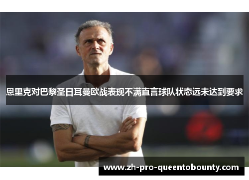 恩里克对巴黎圣日耳曼欧战表现不满直言球队状态远未达到要求 恩里克对巴黎圣日耳曼欧战表现不满直言球队状态远未达到要求