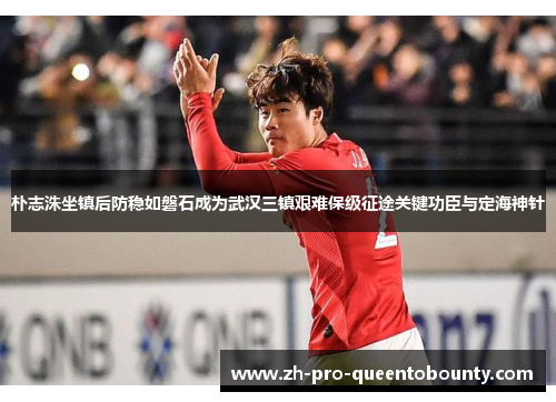 朴志洙坐镇后防稳如磐石成为武汉三镇艰难保级征途关键功臣与定海神针