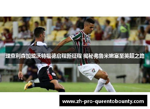 理查利森加盟沃特福德启程新征程 揭秘弗鲁米嫩塞至英超之路