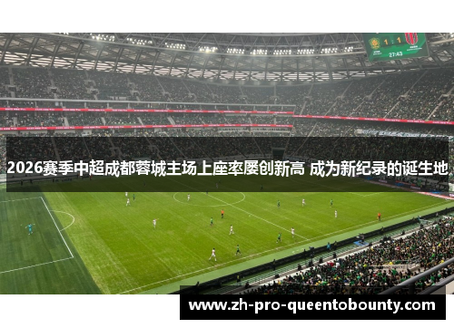 2026赛季中超成都蓉城主场上座率屡创新高 成为新纪录的诞生地