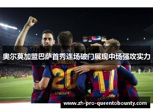 奥尔莫加盟巴萨首秀连场破门展现中场强攻实力
