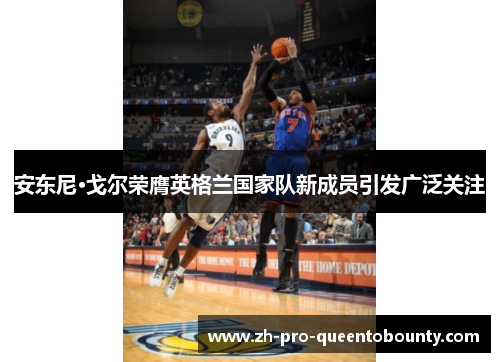 安东尼·戈尔荣膺英格兰国家队新成员引发广泛关注