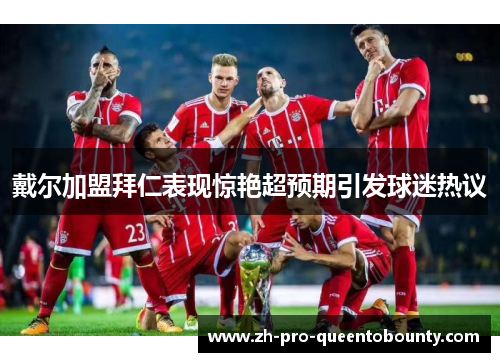 戴尔加盟拜仁表现惊艳超预期引发球迷热议