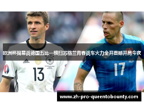 欧洲杯揭幕战德国五比一横扫苏格兰青春战车火力全开震撼开局今夜