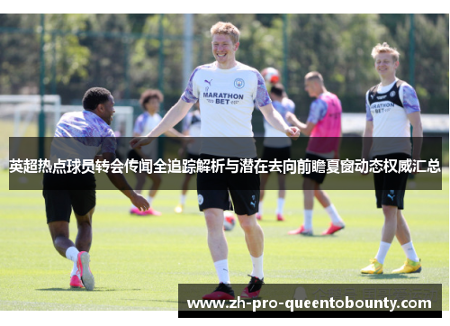 英超热点球员转会传闻全追踪解析与潜在去向前瞻夏窗动态权威汇总 英超热点球员转会传闻全追踪解析与潜在去向前瞻夏窗动态权威汇总