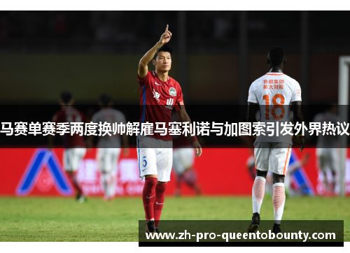 马赛单赛季两度换帅解雇马塞利诺与加图索引发外界热议 马赛单赛季两度换帅解雇马塞利诺与加图索引发外界热议