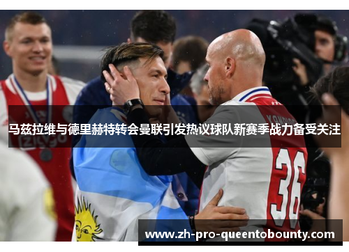 马兹拉维与德里赫特转会曼联引发热议球队新赛季战力备受关注 马兹拉维与德里赫特转会曼联引发热议球队新赛季战力备受关注