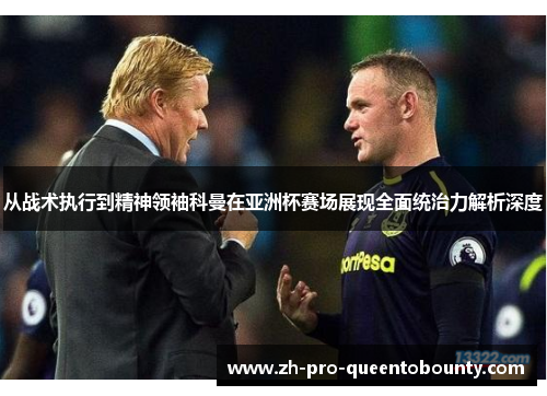从战术执行到精神领袖科曼在亚洲杯赛场展现全面统治力解析深度 从战术执行到精神领袖科曼在亚洲杯赛场展现全面统治力解析深度