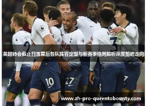 英超转会截止日落幕后各队阵容定型与新赛季格局解析深度前瞻走向 英超转会截止日落幕后各队阵容定型与新赛季格局解析深度前瞻走向