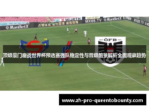顶级豪门鏖战世界杯预选赛强队稳定性与晋级前景解析全面观察趋势 顶级豪门鏖战世界杯预选赛强队稳定性与晋级前景解析全面观察趋势