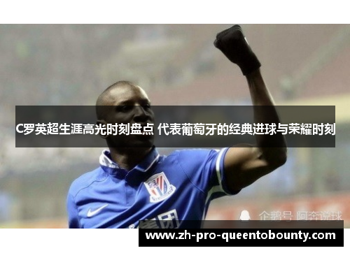 C罗英超生涯高光时刻盘点 代表葡萄牙的经典进球与荣耀时刻 C罗英超生涯高光时刻盘点 代表葡萄牙的经典进球与荣耀时刻