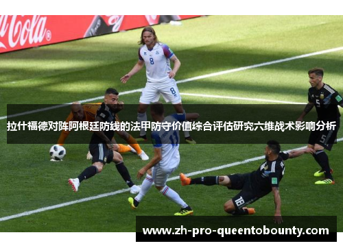 拉什福德对阵阿根廷防线的法甲防守价值综合评估研究六维战术影响分析 拉什福德对阵阿根廷防线的法甲防守价值综合评估研究六维战术影响分析