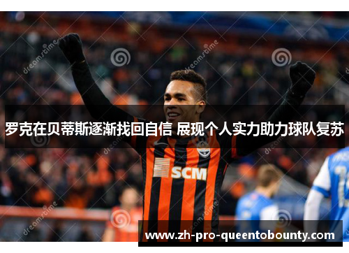 罗克在贝蒂斯逐渐找回自信 展现个人实力助力球队复苏 罗克在贝蒂斯逐渐找回自信 展现个人实力助力球队复苏
